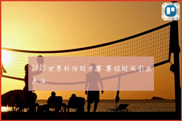 2021世界杯何时开赛 赛程时间引发关注