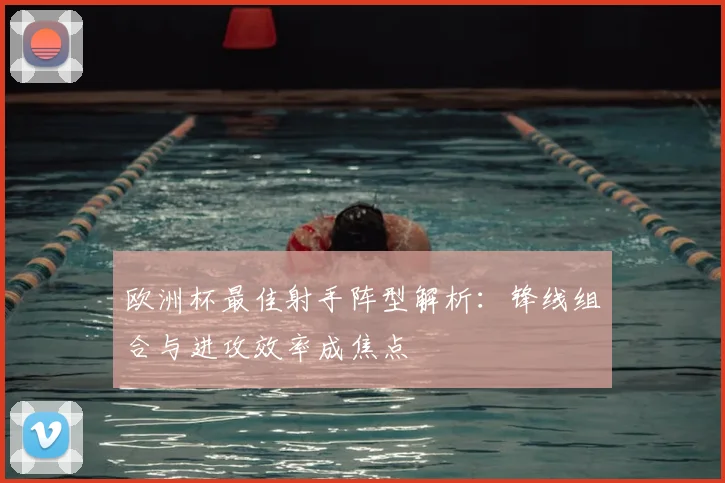 欧洲杯最佳射手阵型解析：锋线组合与进攻效率成焦点