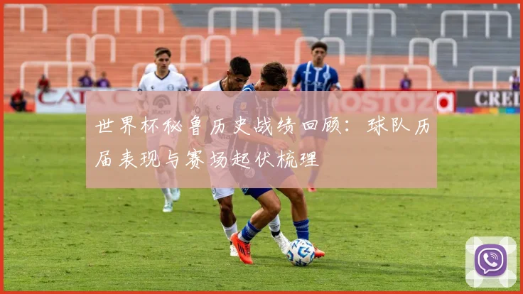 世界杯秘鲁历史战绩回顾:球队历届表现与赛场起伏梳理