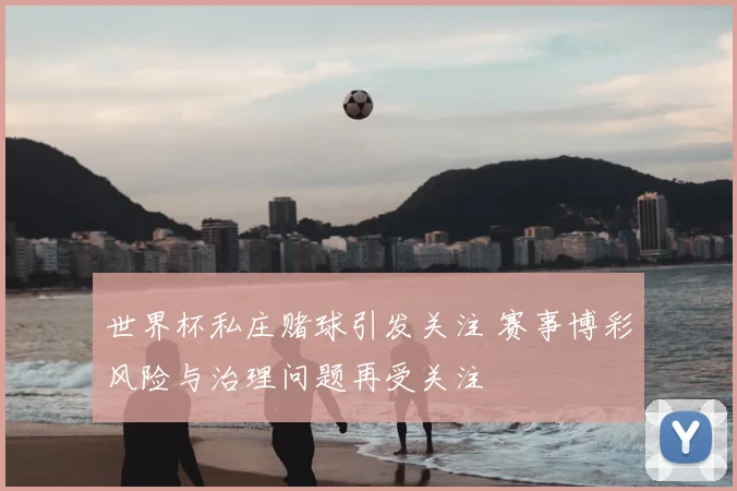 世界杯私庄赌球引发关注 赛事博彩风险与治理问题再受关注