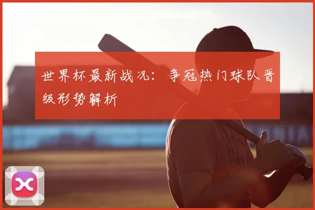世界杯最新战况:争冠热门球队晋级形势解析