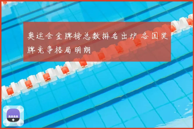 奥运会金牌榜总数排名出炉 各国奖牌竞争格局明朗