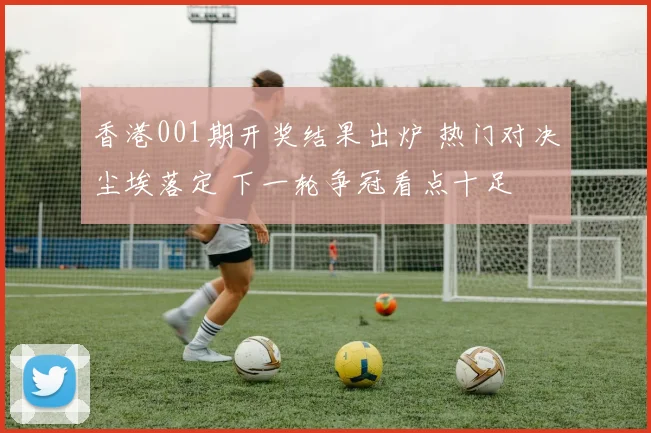 香港001期开奖结果出炉 热门对决尘埃落定 下一轮争冠看点十足