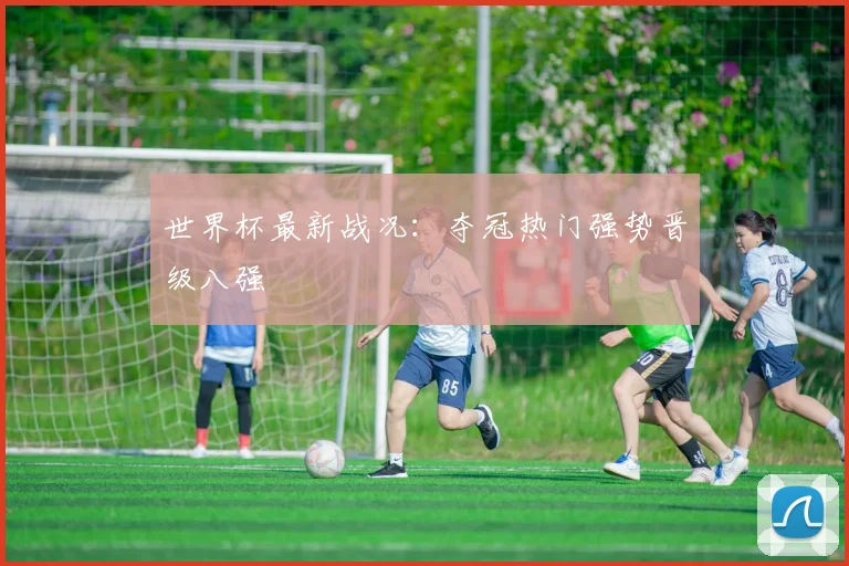 世界杯最新战况:夺冠热门强势晋级八强