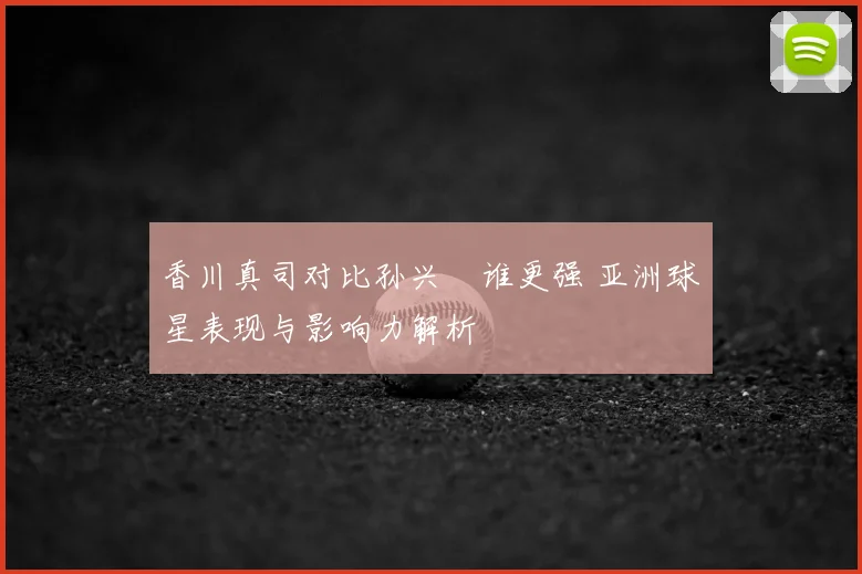香川真司对比孙兴慜谁更强 亚洲球星表现与影响力解析