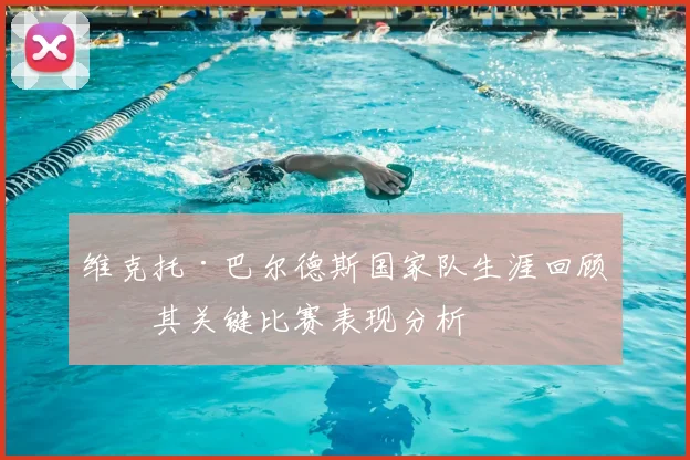 维克托·巴尔德斯国家队生涯回顾及其关键比赛表现分析