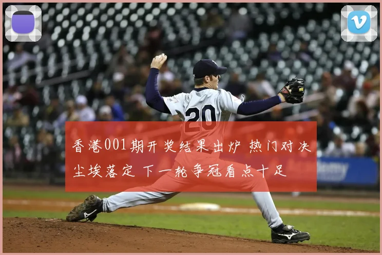 香港001期开奖结果出炉 热门对决尘埃落定 下一轮争冠看点十足