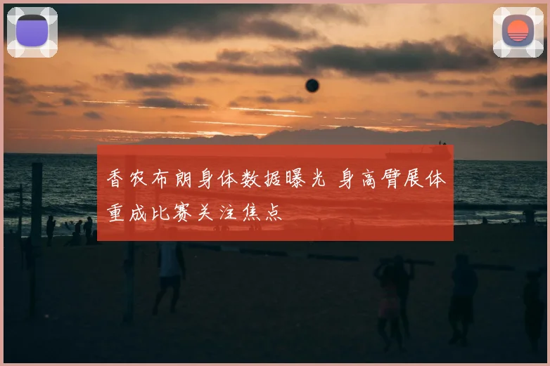 香农布朗身体数据曝光 身高臂展体重成比赛关注焦点