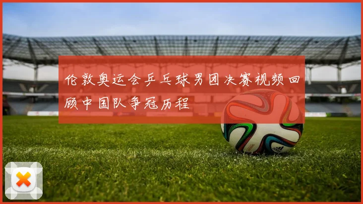 伦敦奥运会乒乓球男团决赛视频回顾中国队争冠历程