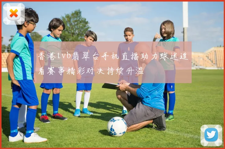香港tvb翡翠台手机直播助力球迷追看赛事精彩对决持续升温
