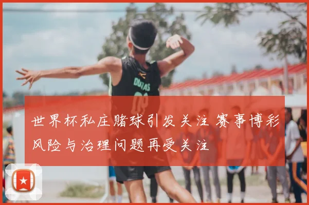 世界杯私庄赌球引发关注 赛事博彩风险与治理问题再受关注