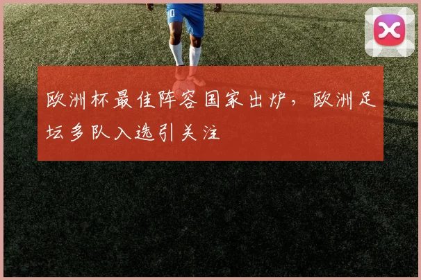 欧洲杯最佳阵容国家出炉,欧洲足坛多队入选引关注