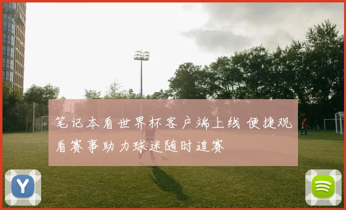 笔记本看世界杯客户端上线 便捷观看赛事助力球迷随时追赛