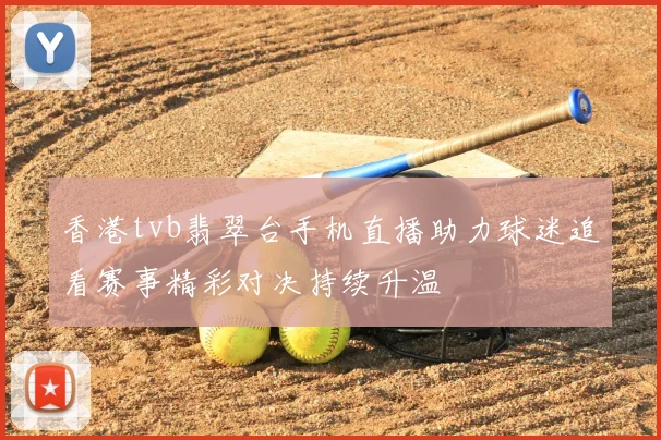 香港tvb翡翠台手机直播助力球迷追看赛事精彩对决持续升温