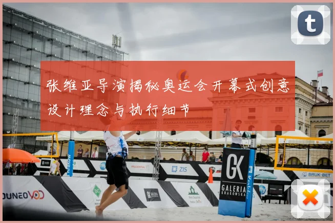 张维亚导演揭秘奥运会开幕式创意设计理念与执行细节