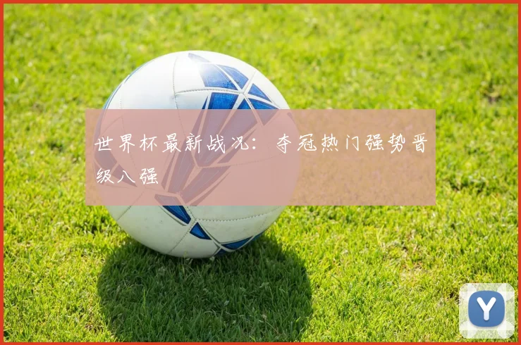 世界杯最新战况：夺冠热门强势晋级八强
