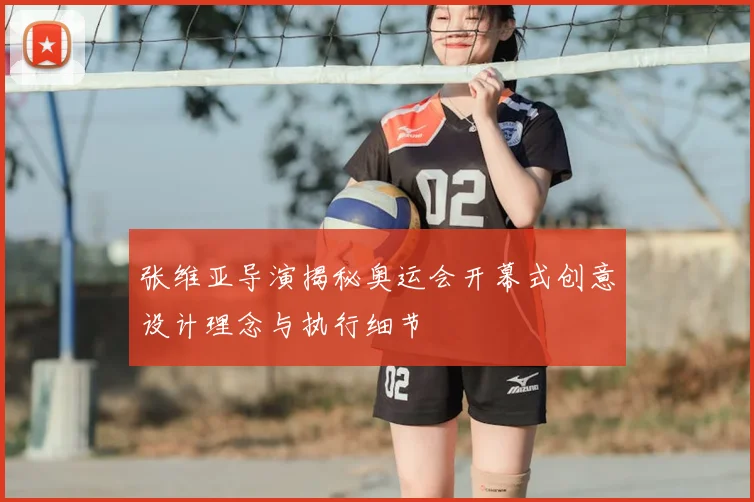 张维亚导演揭秘奥运会开幕式创意设计理念与执行细节