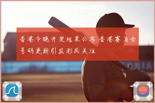 香港今晚开奖结果公布 香港赛马会号码更新引发彩民关注