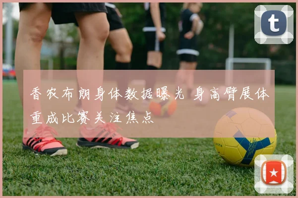香农布朗身体数据曝光 身高臂展体重成比赛关注焦点