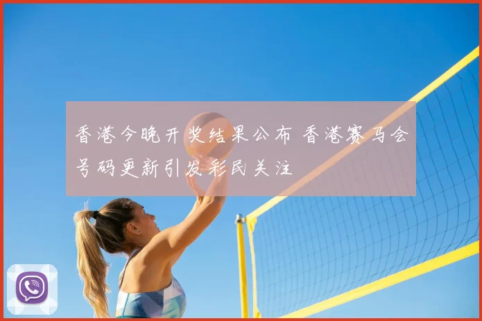 香港今晚开奖结果公布 香港赛马会号码更新引发彩民关注