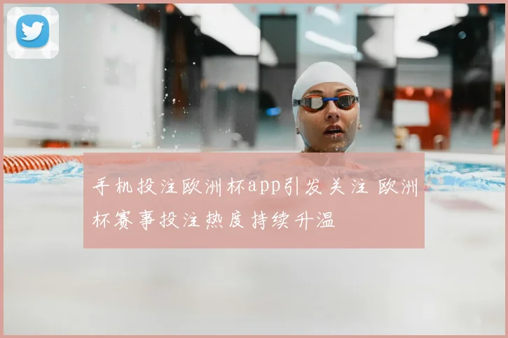 手机投注欧洲杯app引发关注 欧洲杯赛事投注热度持续升温
