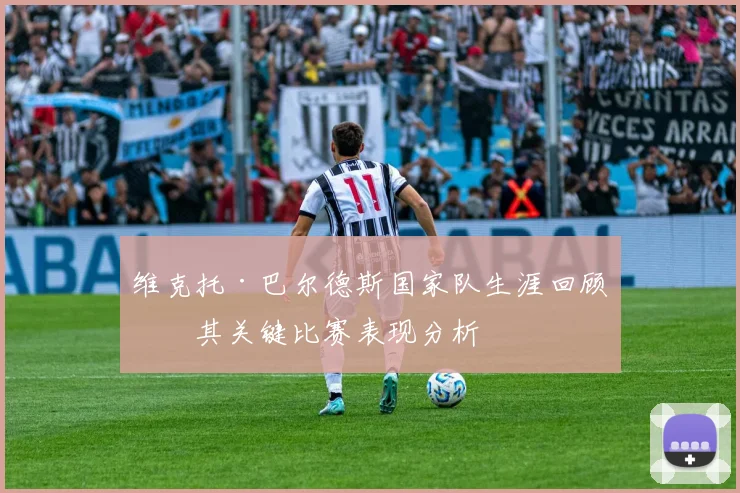 维克托·巴尔德斯国家队生涯回顾及其关键比赛表现分析