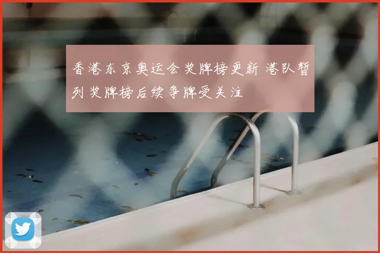 香港东京奥运会奖牌榜更新 港队暂列奖牌榜后续争牌受关注