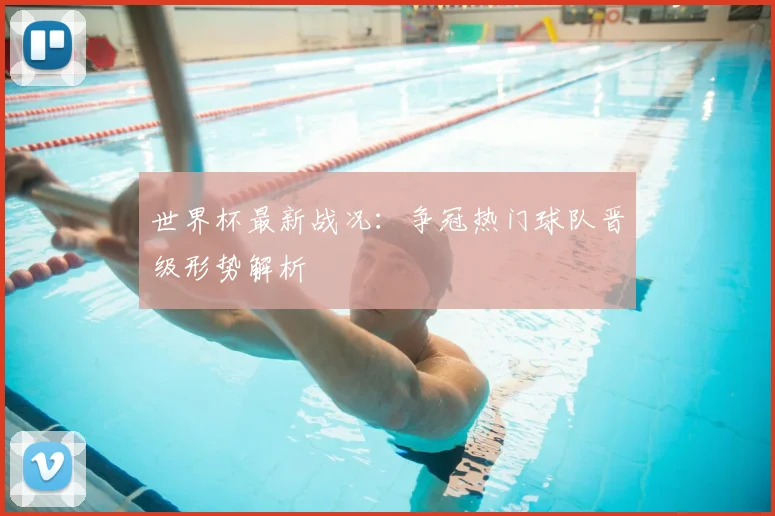 世界杯最新战况:争冠热门球队晋级形势解析
