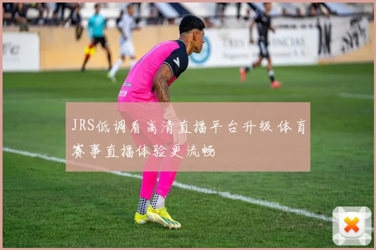 JRS低调看高清直播平台升级 体育赛事直播体验更流畅
