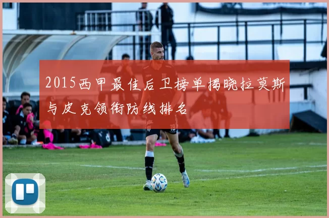 2015西甲最佳后卫榜单揭晓拉莫斯与皮克领衔防线排名
