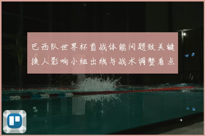 巴西队世界杯首战体能问题致关键换人影响小组出线与战术调整看点