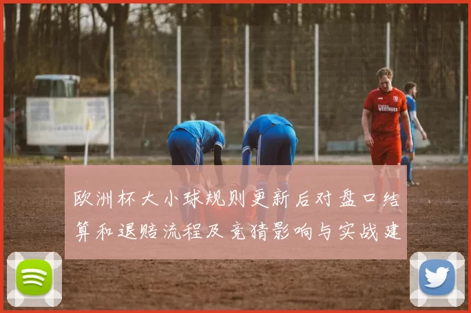 欧洲杯大小球规则更新后对盘口结算和退赔流程及竞猜影响与实战建议