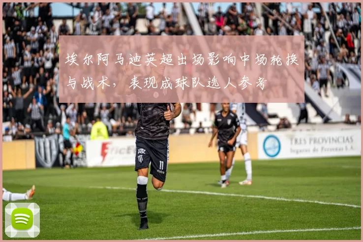 埃尔阿马迪英超出场影响中场轮换与战术，表现成球队选人参考