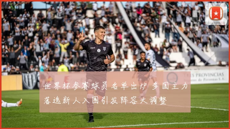 世界杯参赛球员名单出炉 多国主力落选新人入围引发阵容大调整