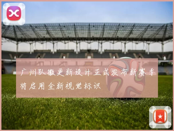 广州队徽更新设计正式发布新赛季将启用全新视觉标识