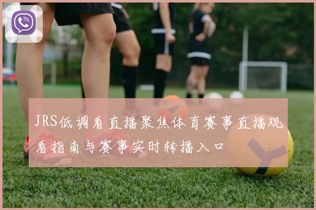 JRS低调看直播聚焦体育赛事直播观看指南与赛事实时转播入口