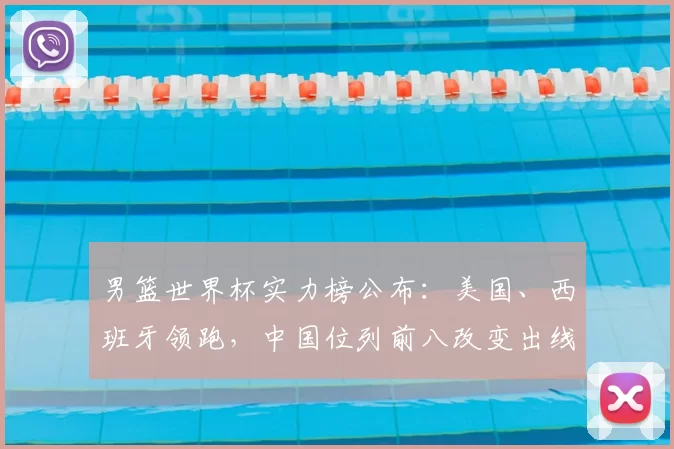 男篮世界杯实力榜公布：美国、西班牙领跑，中国位列前八改变出线前景
