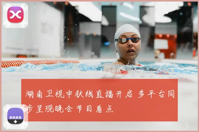 湖南卫视中秋线直播开启 多平台同步呈现晚会节目看点