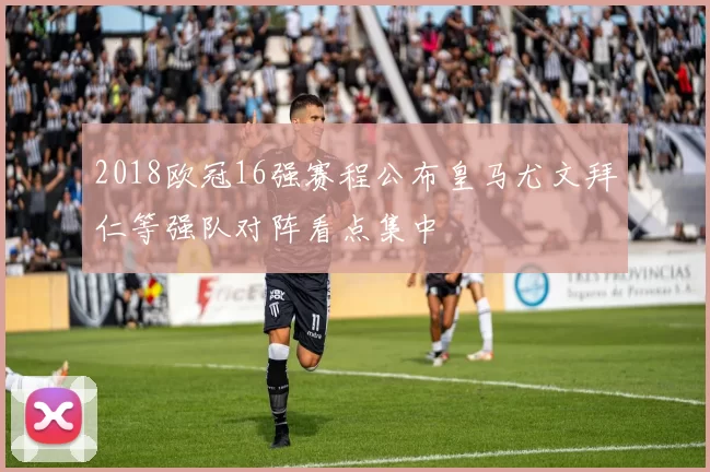 2018欧冠16强赛程公布皇马尤文拜仁等强队对阵看点集中