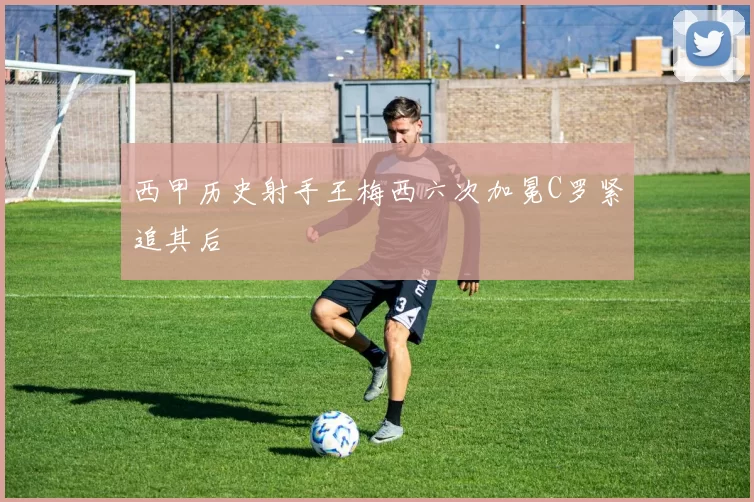西甲历史射手王梅西六次加冕C罗紧追其后
