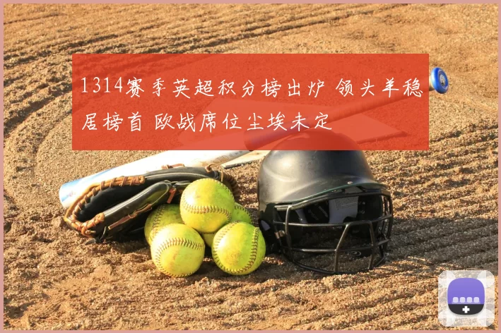 1314赛季英超积分榜出炉 领头羊稳居榜首 欧战席位尘埃未定
