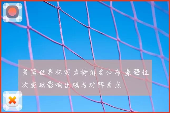 男篮世界杯实力榜排名公布 豪强位次变动影响出线与对阵看点