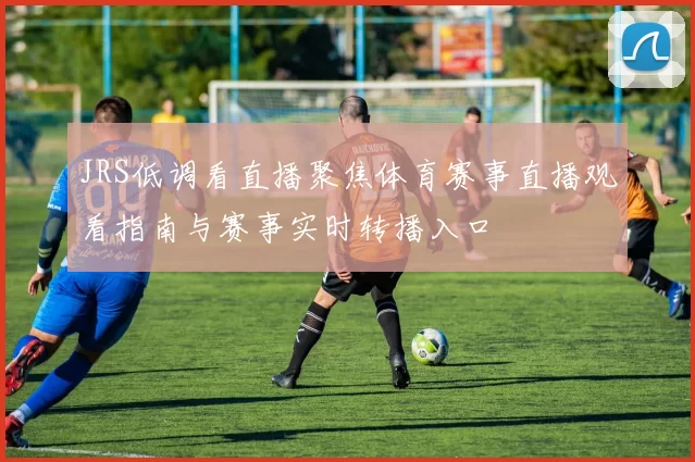 JRS低调看直播聚焦体育赛事直播观看指南与赛事实时转播入口