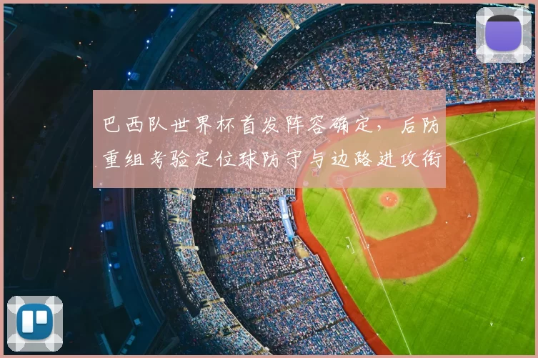 巴西队世界杯首发阵容确定，后防重组考验定位球防守与边路进攻衔接