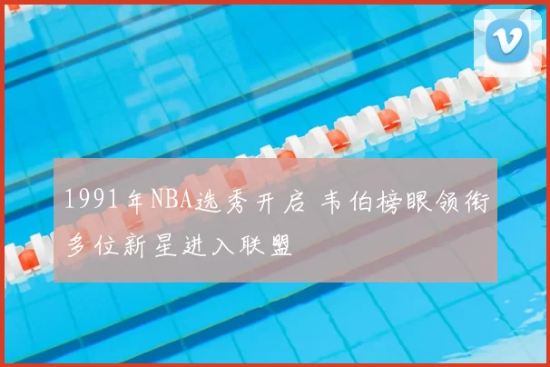 1991年NBA选秀开启 韦伯榜眼领衔多位新星进入联盟