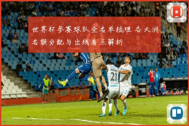 世界杯参赛球队全名单梳理 各大洲名额分配与出线看点解析