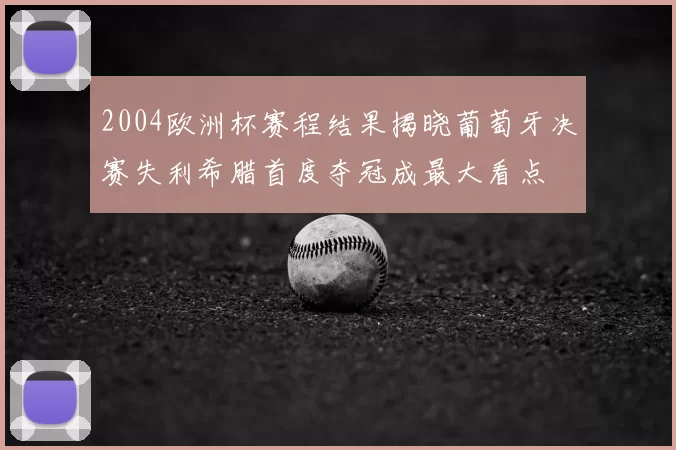 2004欧洲杯赛程结果揭晓葡萄牙决赛失利希腊首度夺冠成最大看点