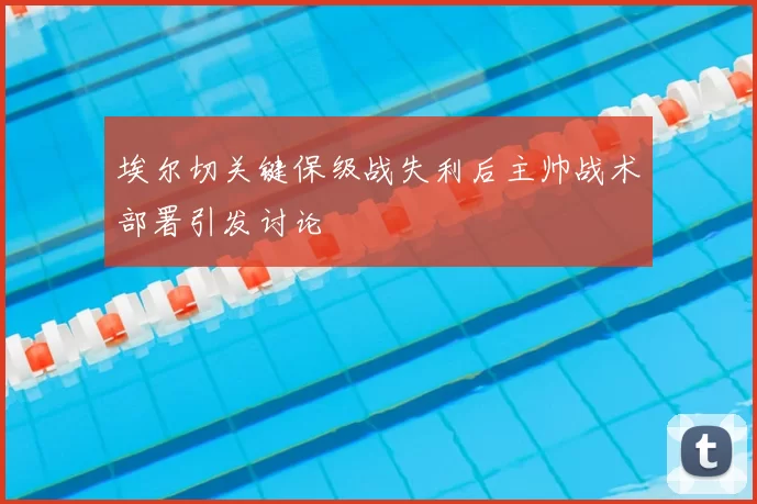埃尔切关键保级战失利后主帅战术部署引发讨论