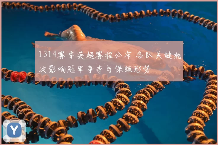 1314赛季英超赛程公布 各队关键轮次影响冠军争夺与保级形势