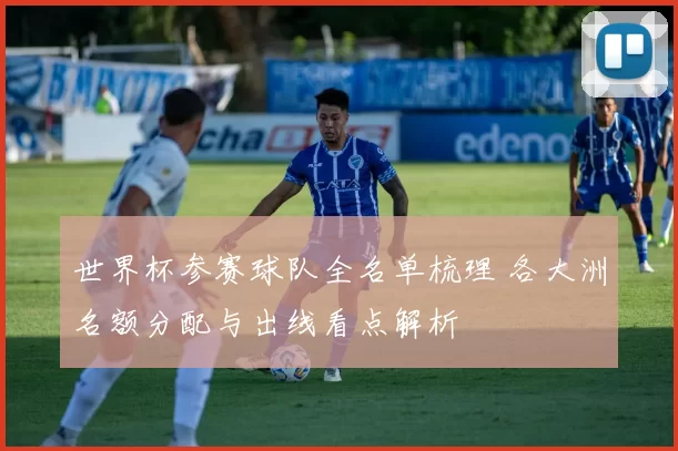 世界杯参赛球队全名单梳理 各大洲名额分配与出线看点解析